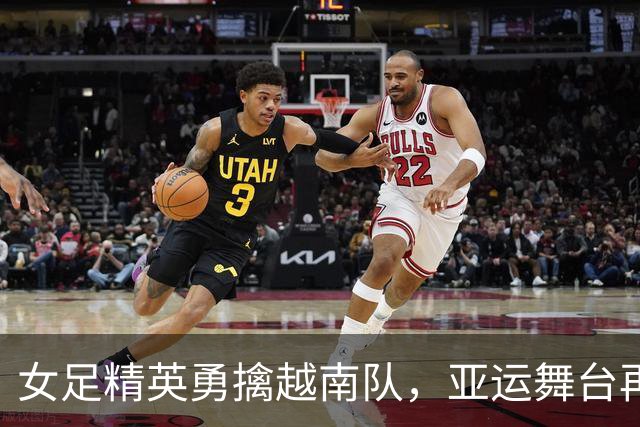 女足精英勇擒越南队，亚运舞台再创辉煌！