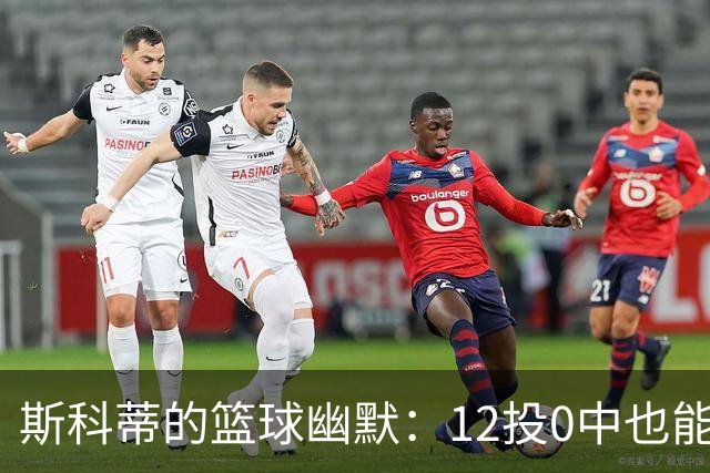斯科蒂的篮球幽默：12投0中也能玩得风生水起