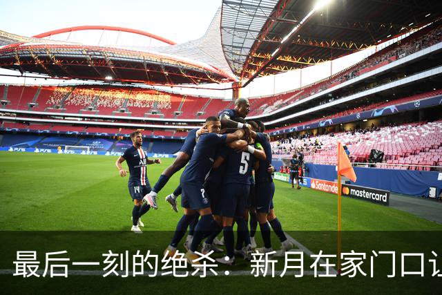 最后一刻的绝杀：新月在家门口让哈森姆梦碎