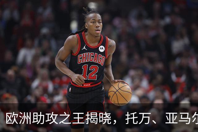 欧洲助攻之王揭晓，托万、亚马尔和凯恩成焦点！