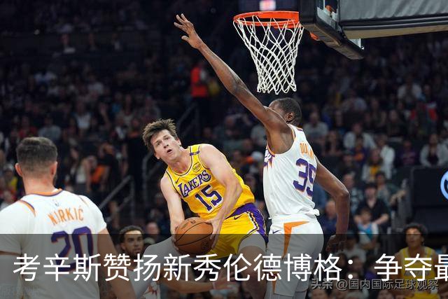 考辛斯赞扬新秀伦德博格：争夺最佳新秀的黑马！