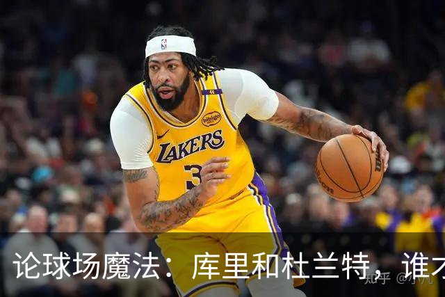 论球场魔法：库里和杜兰特，谁才是真正的霸主？