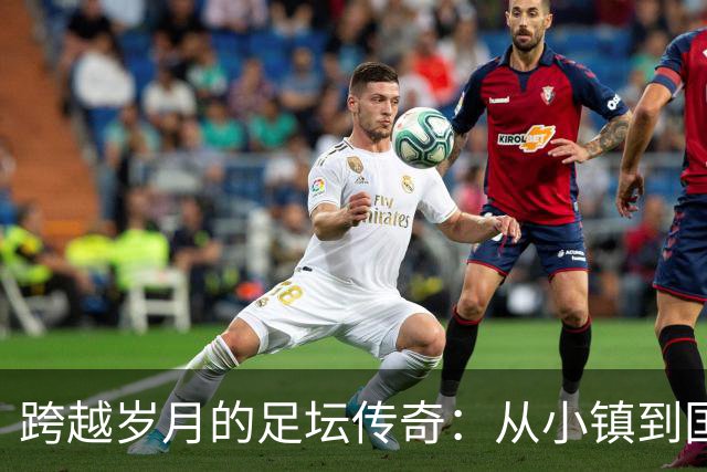 跨越岁月的足坛传奇：从小镇到国际舞台的岁月之旅