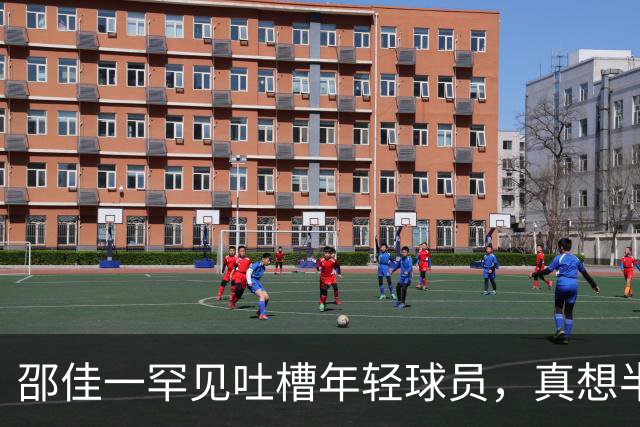 邵佳一罕见吐槽年轻球员，真想半场换个11人！