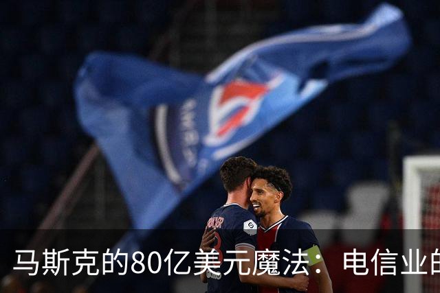 马斯克的80亿美元魔法：电信业的地基被挖走了！
